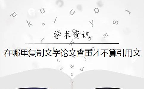 在哪里复制文字论文查重才不算引用文献 引用了文献之后,我们论文的重复率会变得很高吗？