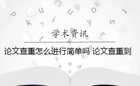 论文查重怎么进行简单吗 论文查重到底是怎么查的？