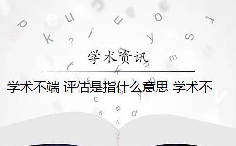 学术不端 评估是指什么意思 学术不端是什么意思？