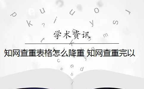 知网查重表格怎么降重 知网查重完以后怎么降重？