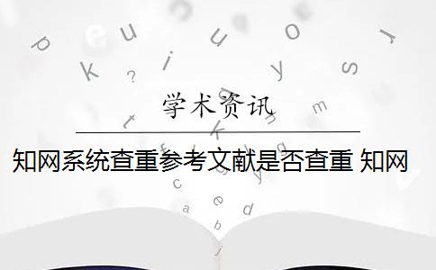 知网系统查重参考文献是否查重 知网参考文献可以查重吗？