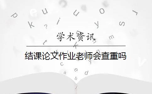 结课论文作业老师会查重吗