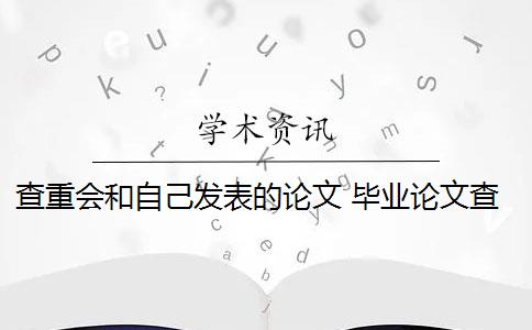 查重会和自己发表的论文 毕业论文查重与自己发表的小论文重复该怎么办？