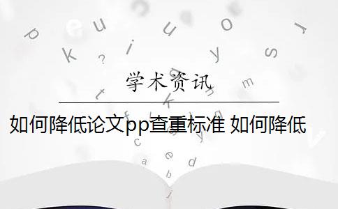 如何降低论文pp查重标准 如何降低论文检测查重率？