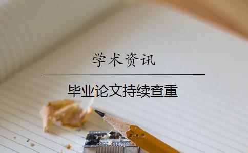 毕业论文持续查重 毕业论文持续查重
