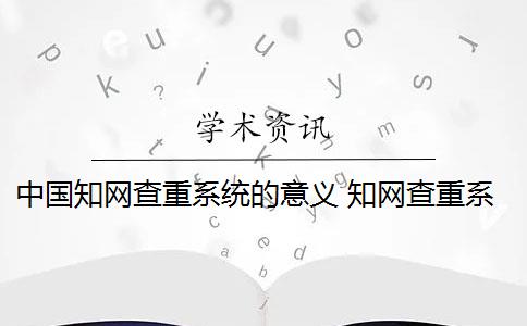 中国知网查重系统的意义 知网查重系统是什么？