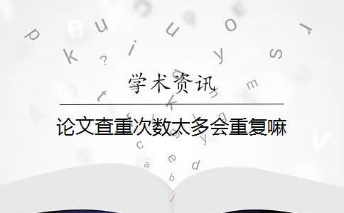 论文查重次数太多会重复嘛