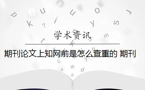 期刊论文上知网前是怎么查重的 期刊论文怎么查重？