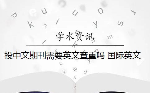 投中文期刊需要英文查重吗 国际英文期刊如何查重？