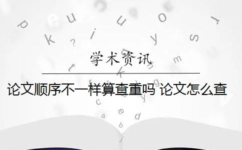 论文顺序不一样算查重吗 论文怎么查重重复率？