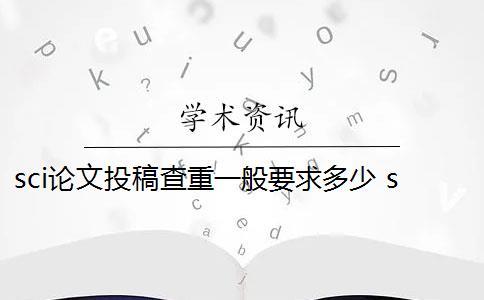 sci论文投稿查重一般要求多少 sci期刊投稿查重率要求多少合格？