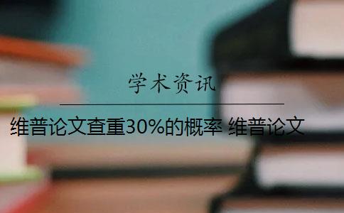 维普论文查重30%的概率 维普论文查重流程是什么？