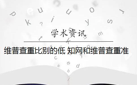 维普查重比别的低 知网和维普查重准确率高吗？