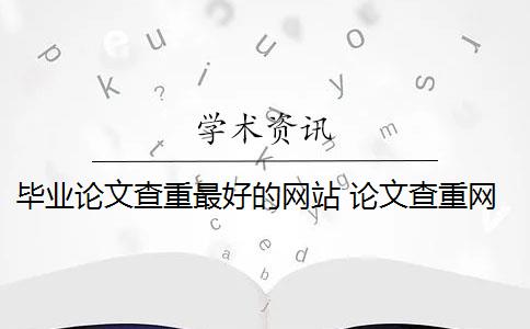 毕业论文查重最好的网站 论文查重网站有哪些？