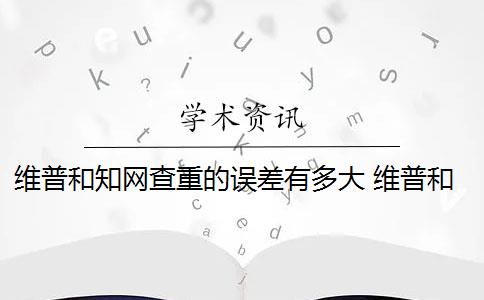 维普和知网查重的误差有多大 维普和知网哪个查重高？