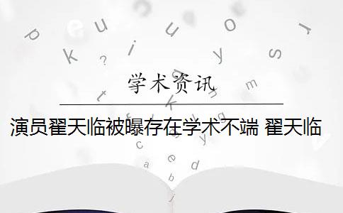 演员翟天临被曝存在学术不端 翟天临涉嫌学术不端是什么情况？