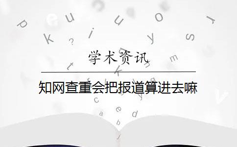 知网查重会把报道算进去嘛