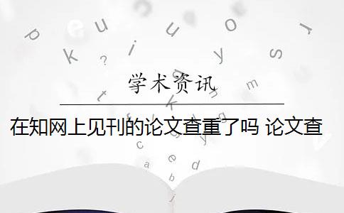 在知网上见刊的论文查重了吗 论文查重会查知乎吗？