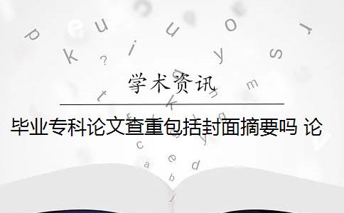 毕业专科论文查重包括封面摘要吗 论文查重包括摘要吗？