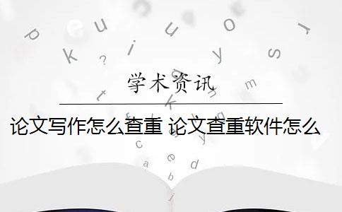 论文写作怎么查重 论文查重软件怎么样？