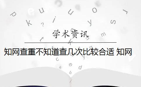 知网查重不知道查几次比较合适 知网查重是怎么回事？