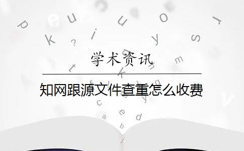 知网跟源文件查重怎么收费