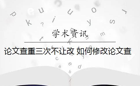 论文查重三次不让改 如何修改论文查重？