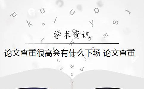 论文查重很高会有什么下场 论文查重过高怎么办？