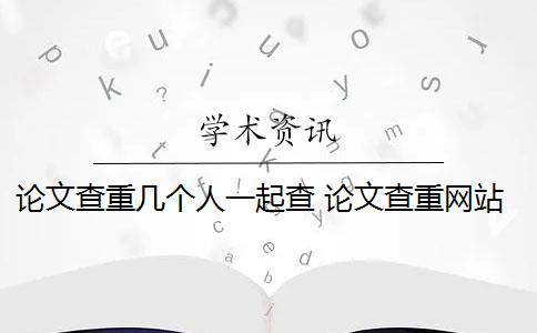 论文查重几个人一起查 论文查重网站有哪些？