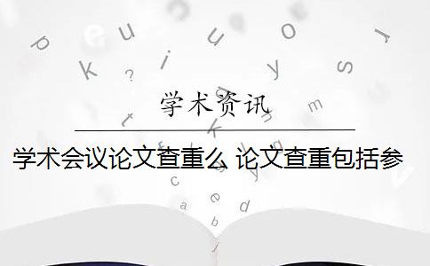 学术会议论文查重么 论文查重包括参考文献吗？