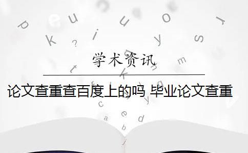 论文查重查百度上的吗 毕业论文查重会查百度的东西吗？