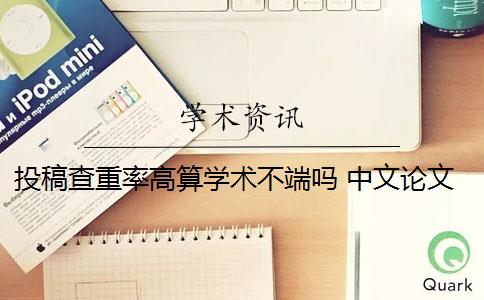 投稿查重率高算学术不端吗 中文论文投稿查重率要低于多少？