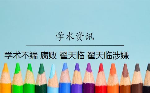 学术不端 腐败 翟天临 翟天临涉嫌学术不端是什么情况？