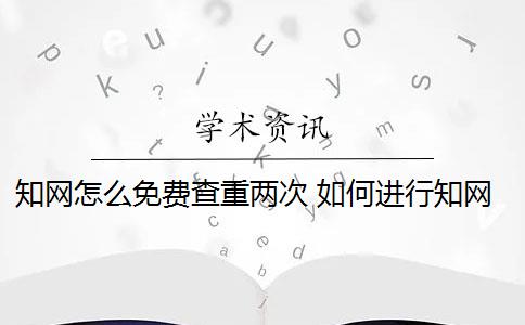 知网怎么免费查重两次 如何进行知网查重？