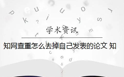 知网查重怎么去掉自己发表的论文 知网论文查重系统可以去除本人已发表文献吗？