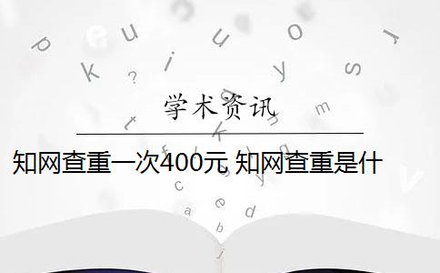 知网查重一次400元 知网查重是什么意思？