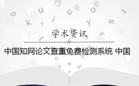 中国知网论文查重免费检测系统 中国知网论文检测系统包括哪些？