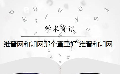 维普网和知网那个查重好 维普和知网哪个好？