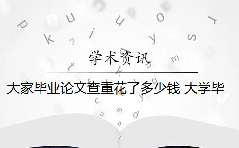 大家毕业论文查重花了多少钱 大学毕业论文查重一次大概多少钱？