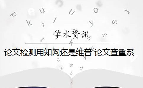 论文检测用知网还是维普 论文查重系统维普和知网哪个好？