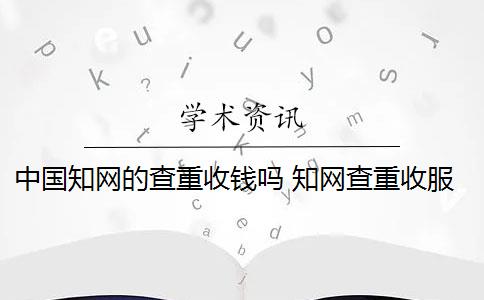 中国知网的查重收钱吗 知网查重收服务费吗？