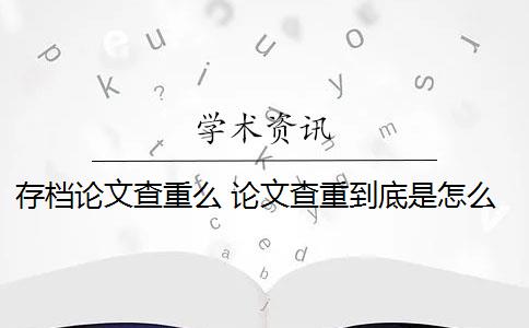 存档论文查重么 论文查重到底是怎么查的？