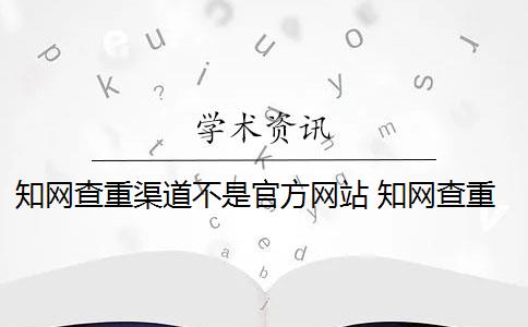 知网查重渠道不是官方网站 知网查重可以从官网查重吗？