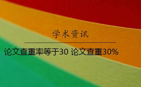 论文查重率等于30 论文查重30%怎么办？