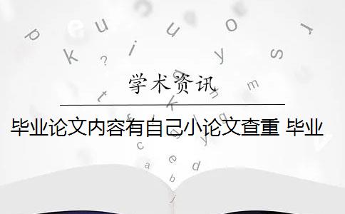 毕业论文内容有自己小论文查重 毕业论文查重与自己发表的小论文重复该怎么办？