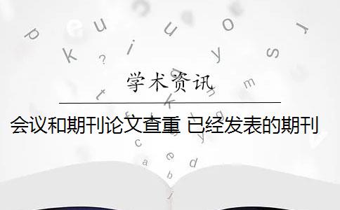 会议和期刊论文查重 已经发表的期刊论文可以提交到会议吗？