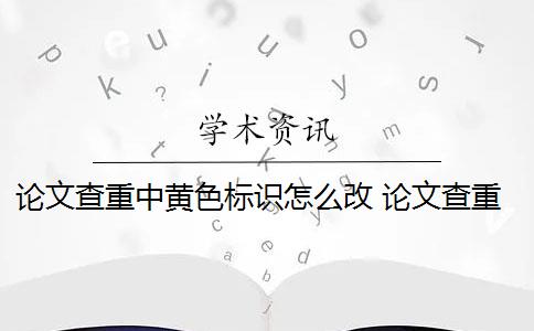 论文查重中黄色标识怎么改 论文查重是看红色还是黄色？