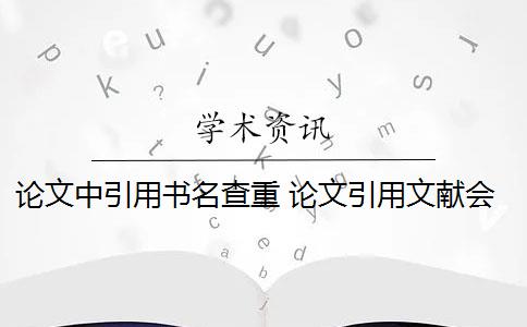 论文中引用书名查重 论文引用文献会查重吗？