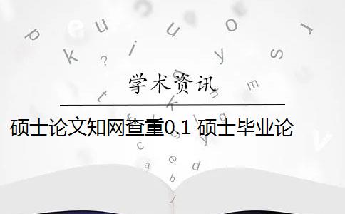 硕士论文知网查重0.1 硕士毕业论文的知网查重率是多少？