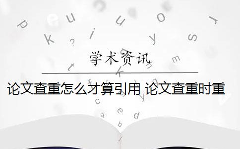 论文查重怎么才算引用 论文查重时重复率过高怎么办？